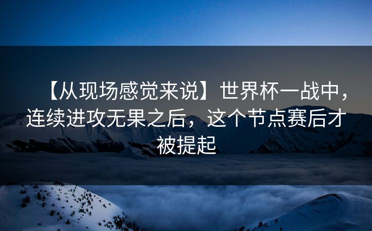 【从现场感觉来说】世界杯一战中，连续进攻无果之后，这个节点赛后才被提起