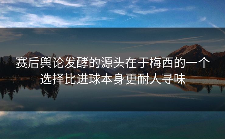 赛后舆论发酵的源头在于梅西的一个选择比进球本身更耐人寻味