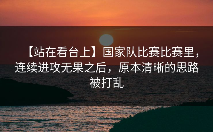 【站在看台上】国家队比赛比赛里，连续进攻无果之后，原本清晰的思路被打乱
