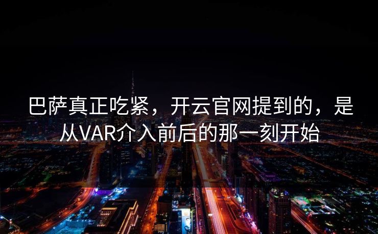 巴萨真正吃紧，开云官网提到的，是从VAR介入前后的那一刻开始