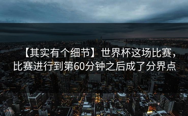 【其实有个细节】世界杯这场比赛，比赛进行到第60分钟之后成了分界点