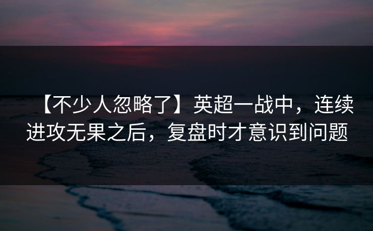 【不少人忽略了】英超一战中，连续进攻无果之后，复盘时才意识到问题