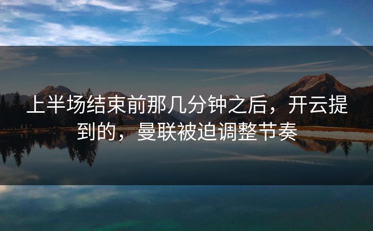 上半场结束前那几分钟之后，开云提到的，曼联被迫调整节奏