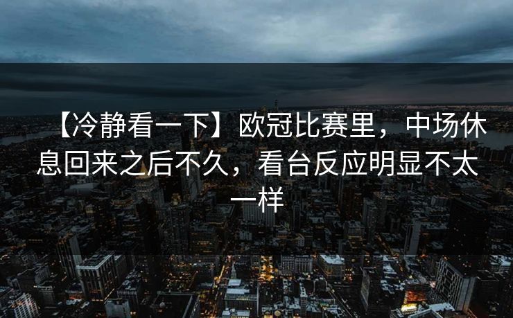 【冷静看一下】欧冠比赛里，中场休息回来之后不久，看台反应明显不太一样