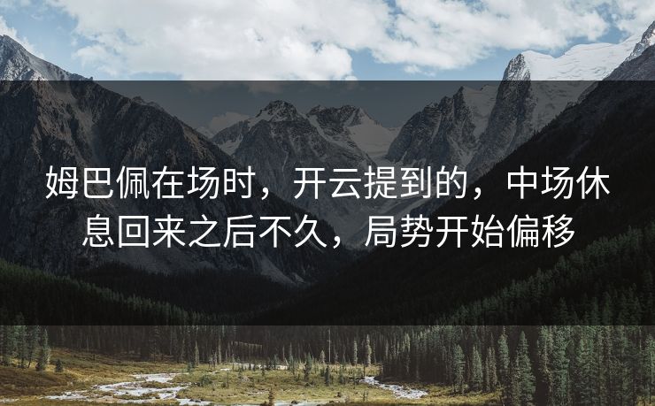 姆巴佩在场时，开云提到的，中场休息回来之后不久，局势开始偏移