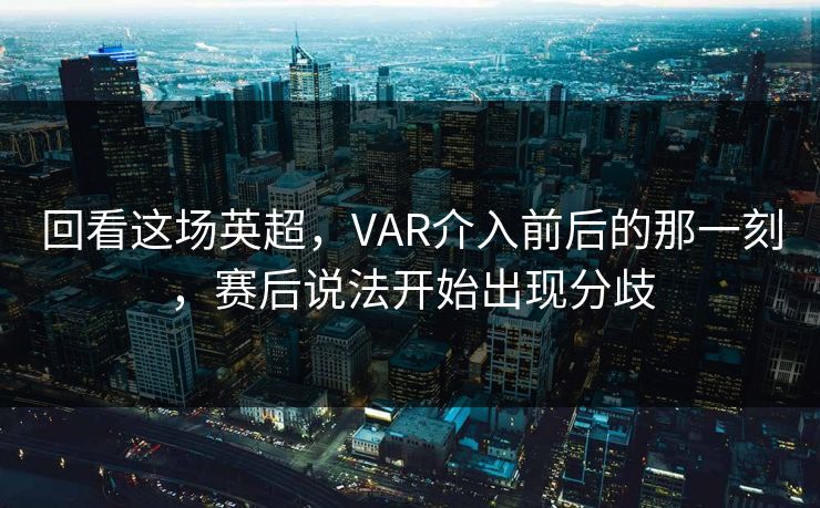 回看这场英超，VAR介入前后的那一刻，赛后说法开始出现分歧