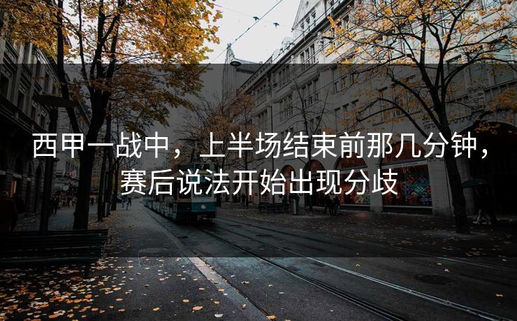 西甲一战中，上半场结束前那几分钟，赛后说法开始出现分歧