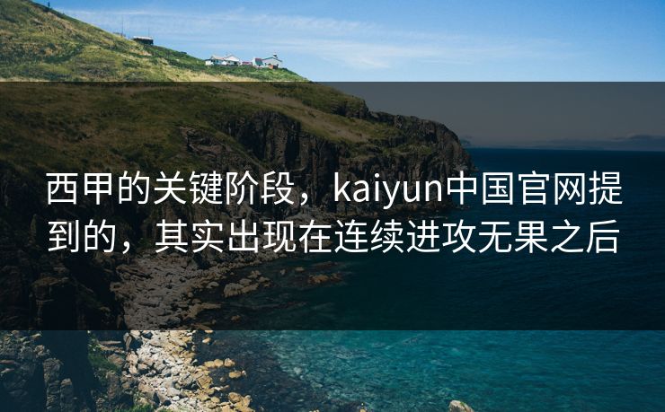 西甲的关键阶段，kaiyun中国官网提到的，其实出现在连续进攻无果之后