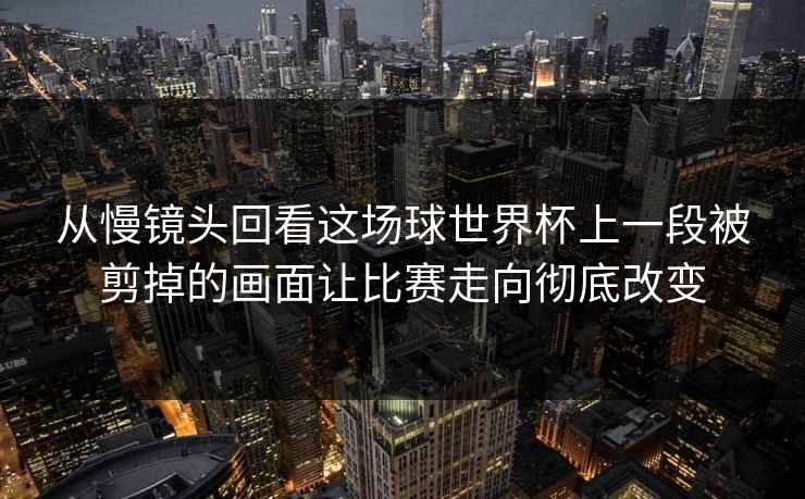 从慢镜头回看这场球世界杯上一段被剪掉的画面让比赛走向彻底改变