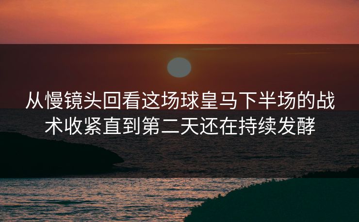 从慢镜头回看这场球皇马下半场的战术收紧直到第二天还在持续发酵