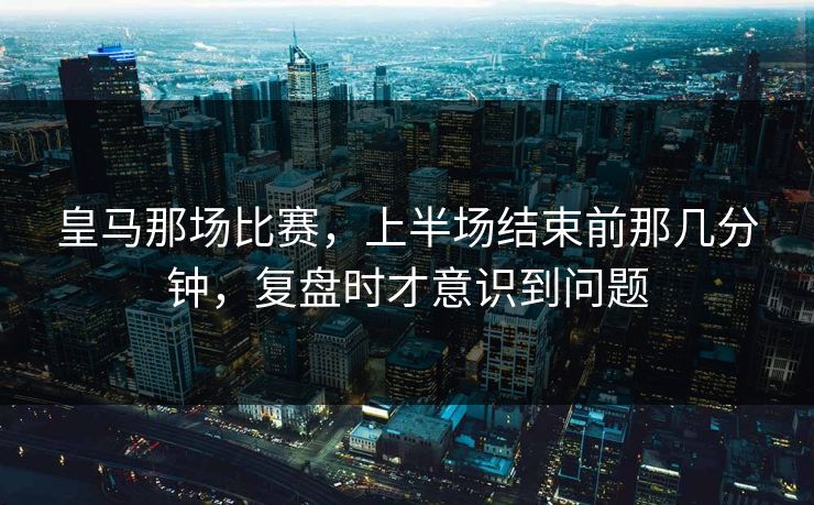 皇马那场比赛，上半场结束前那几分钟，复盘时才意识到问题