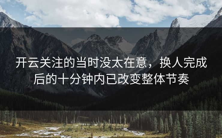 开云关注的当时没太在意，换人完成后的十分钟内已改变整体节奏