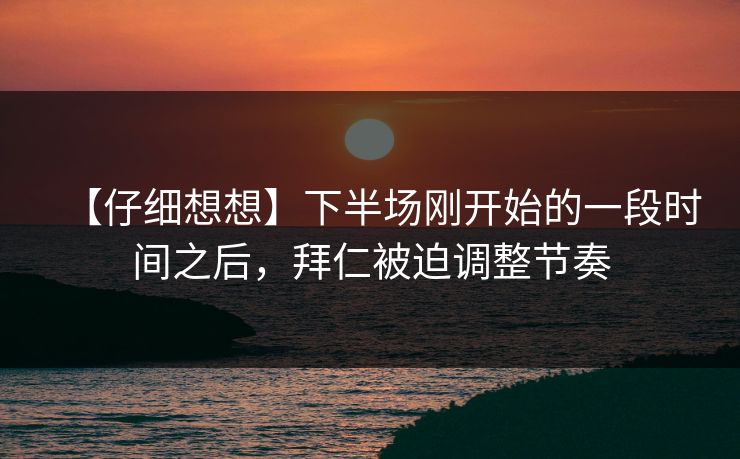 【仔细想想】下半场刚开始的一段时间之后,拜仁被迫调整节奏