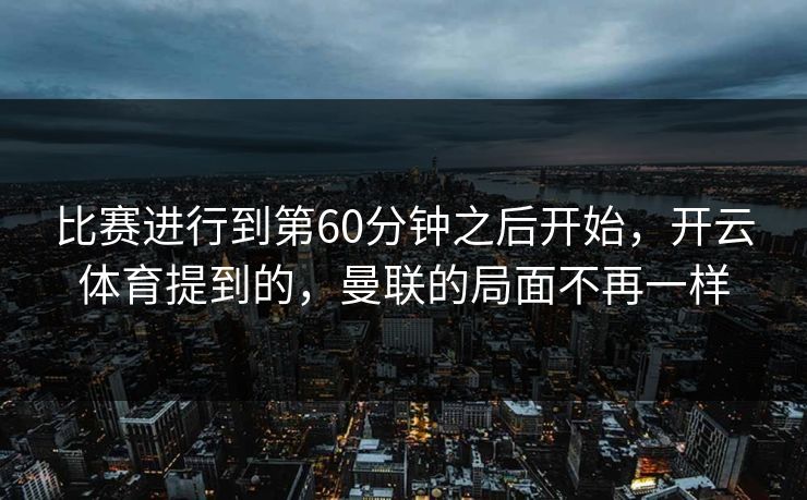 比赛进行到第60分钟之后开始，开云体育提到的，曼联的局面不再一样