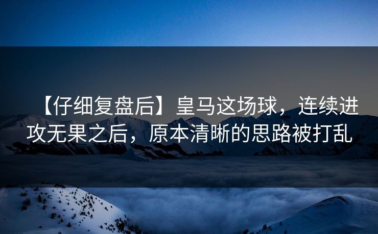 【仔细复盘后】皇马这场球,连续进攻无果之后,原本清晰的思路被打乱