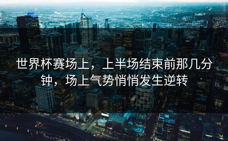 世界杯赛场上，上半场结束前那几分钟，场上气势悄悄发生逆转