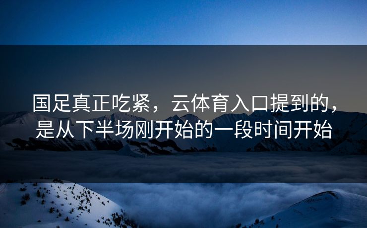 国足真正吃紧,云体育入口提到的,是从下半场刚开始的一段时间开始