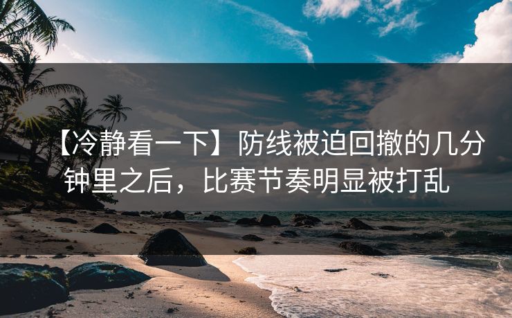 【冷静看一下】防线被迫回撤的几分钟里之后,比赛节奏明显被打乱