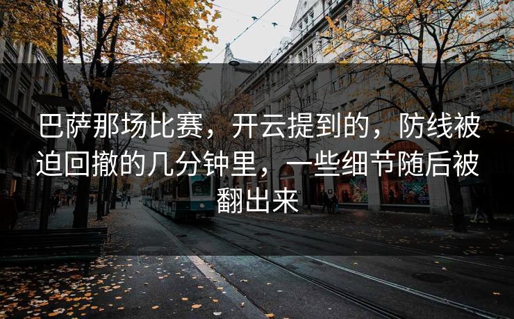 巴萨那场比赛，开云提到的，防线被迫回撤的几分钟里，一些细节随后被翻出来