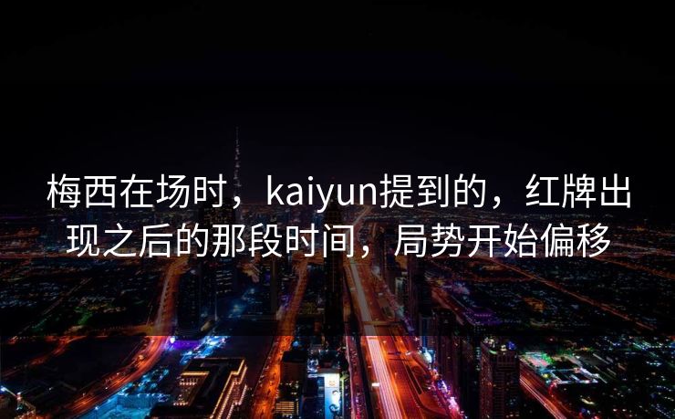 梅西在场时，kaiyun提到的，红牌出现之后的那段时间，局势开始偏移
