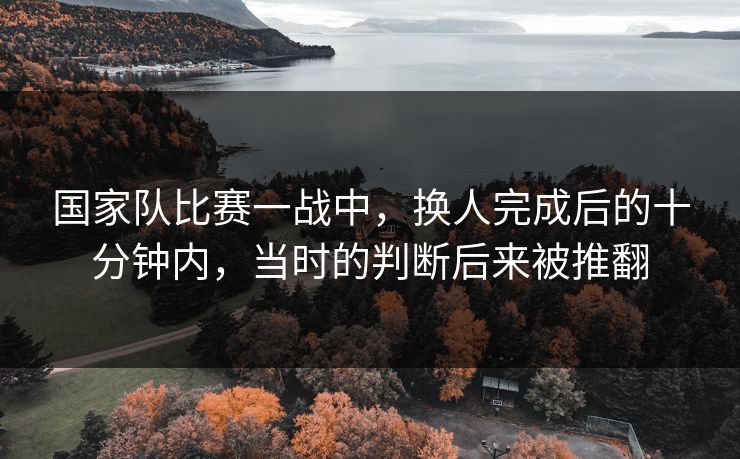 国家队比赛一战中，换人完成后的十分钟内，当时的判断后来被推翻