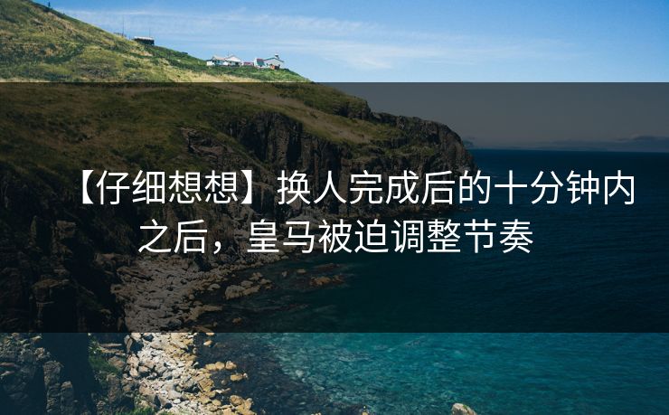 【仔细想想】换人完成后的十分钟内之后,皇马被迫调整节奏
