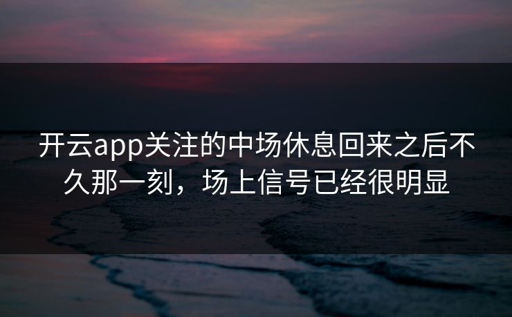 开云app关注的中场休息回来之后不久那一刻，场上信号已经很明显