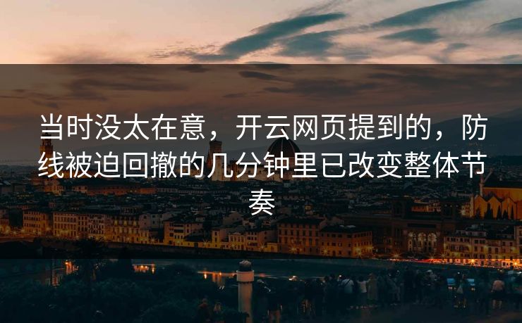 当时没太在意，开云网页提到的，防线被迫回撤的几分钟里已改变整体节奏