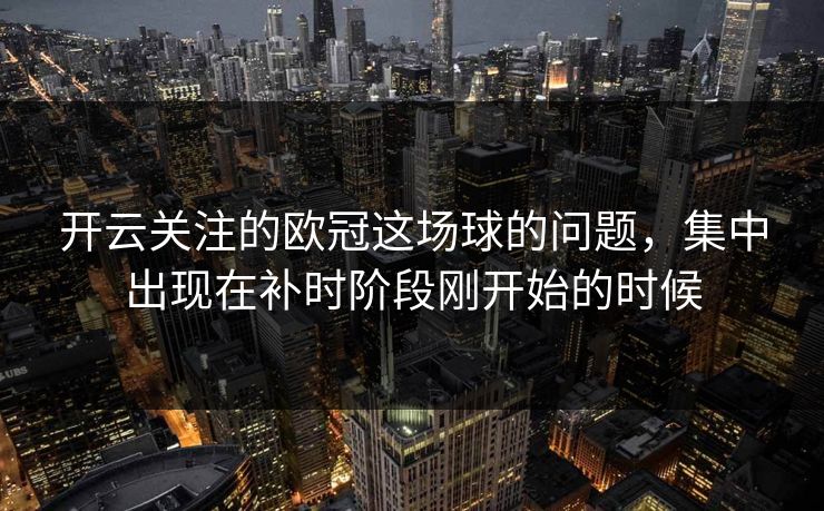 开云关注的欧冠这场球的问题，集中出现在补时阶段刚开始的时候