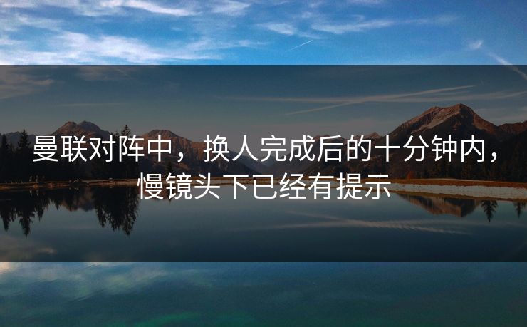 曼联对阵中，换人完成后的十分钟内，慢镜头下已经有提示