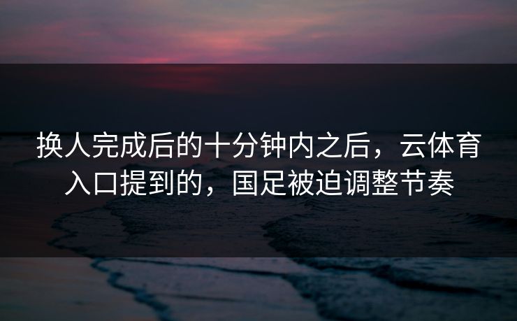 换人完成后的十分钟内之后，云体育入口提到的，国足被迫调整节奏