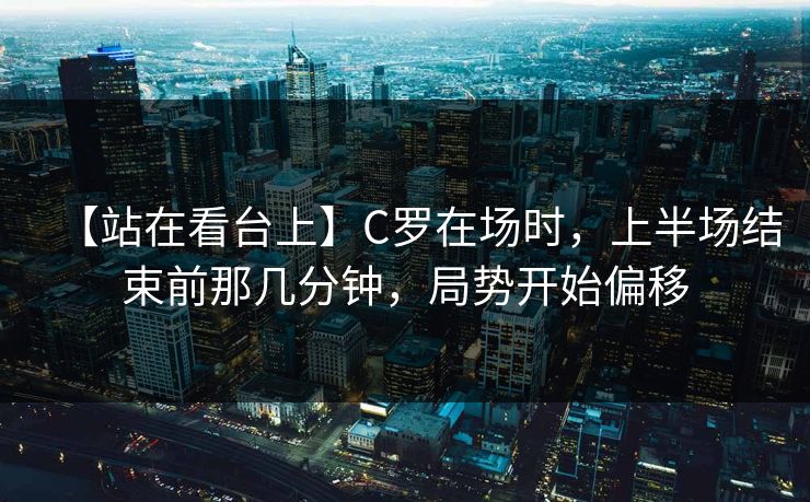 【站在看台上】C罗在场时，上半场结束前那几分钟，局势开始偏移