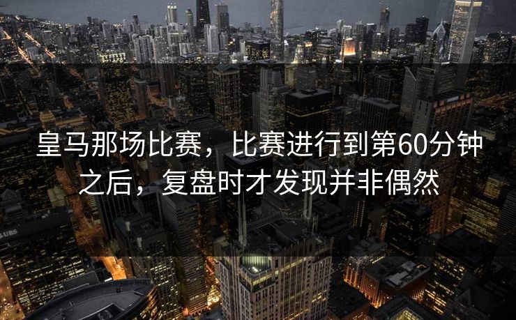 皇马那场比赛，比赛进行到第60分钟之后，复盘时才发现并非偶然