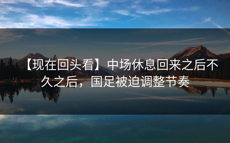 【现在回头看】中场休息回来之后不久之后，国足被迫调整节奏