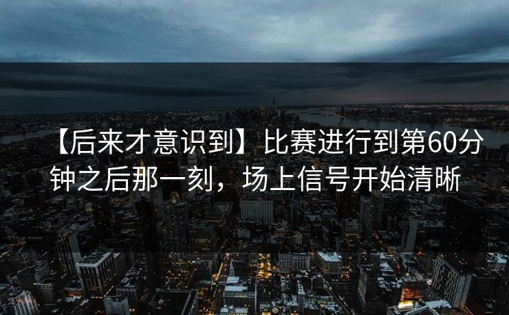 【后来才意识到】比赛进行到第60分钟之后那一刻，场上信号开始清晰