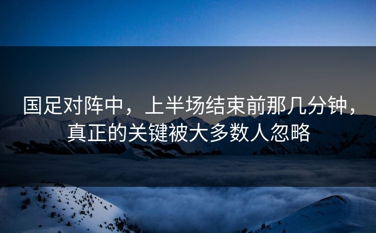 国足对阵中，上半场结束前那几分钟，真正的关键被大多数人忽略