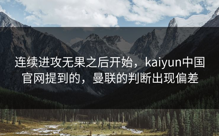 连续进攻无果之后开始，kaiyun中国官网提到的，曼联的判断出现偏差