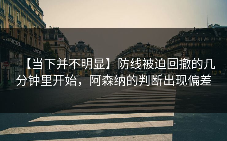 【当下并不明显】防线被迫回撤的几分钟里开始，阿森纳的判断出现偏差