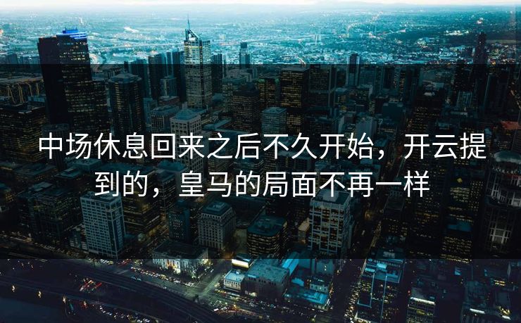 中场休息回来之后不久开始，开云提到的，皇马的局面不再一样