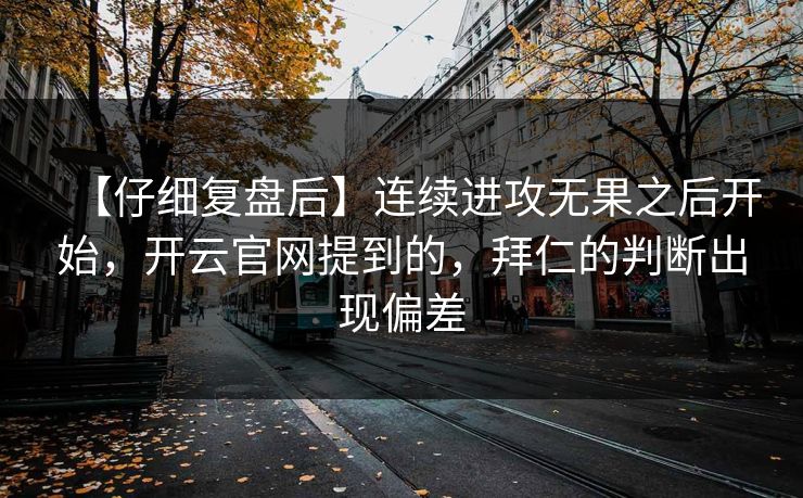 【仔细复盘后】连续进攻无果之后开始，开云官网提到的，拜仁的判断出现偏差