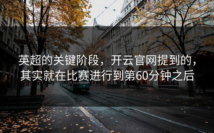 英超的关键阶段，开云官网提到的，其实就在比赛进行到第60分钟之后