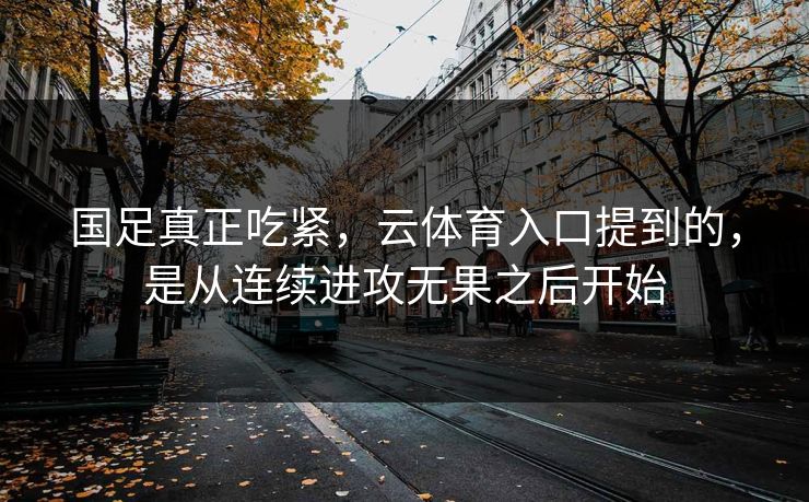 国足真正吃紧，云体育入口提到的，是从连续进攻无果之后开始