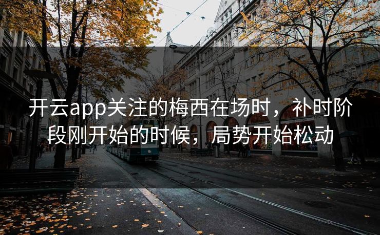 开云app关注的梅西在场时，补时阶段刚开始的时候，局势开始松动