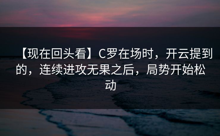 【现在回头看】C罗在场时，开云提到的，连续进攻无果之后，局势开始松动