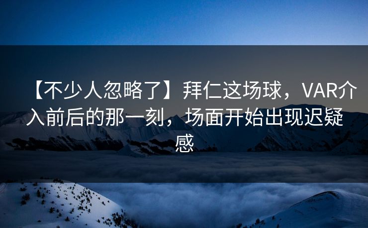 【不少人忽略了】拜仁这场球，VAR介入前后的那一刻，场面开始出现迟疑感