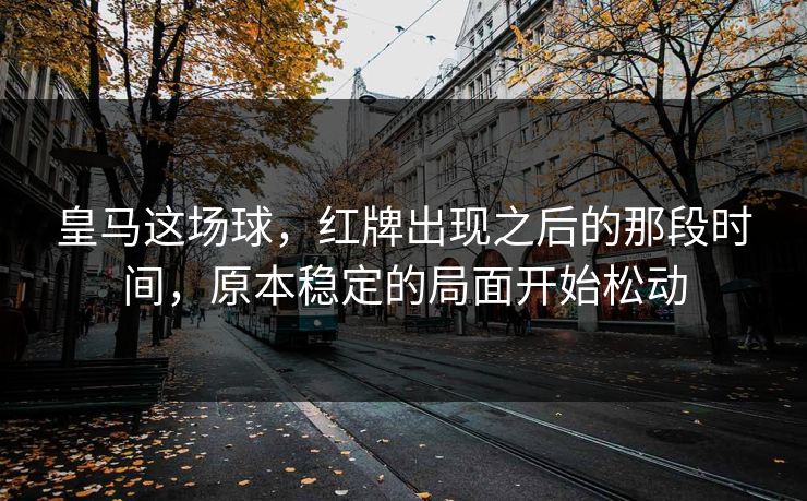 皇马这场球，红牌出现之后的那段时间，原本稳定的局面开始松动