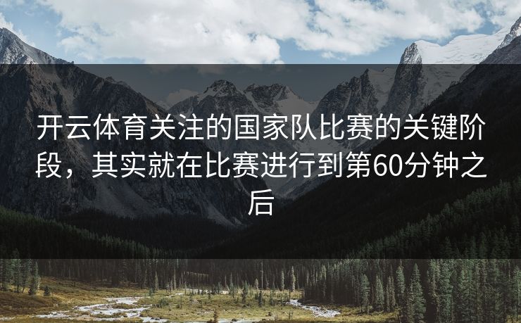 开云体育关注的国家队比赛的关键阶段，其实就在比赛进行到第60分钟之后
