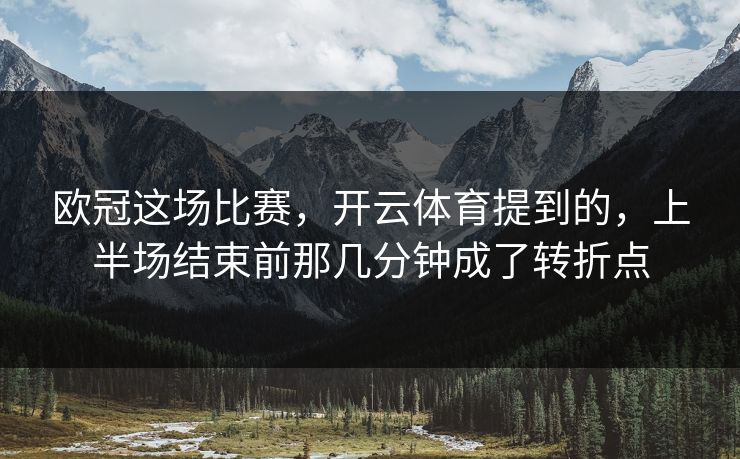 欧冠这场比赛,开云体育提到的,上半场结束前那几分钟成了转折点