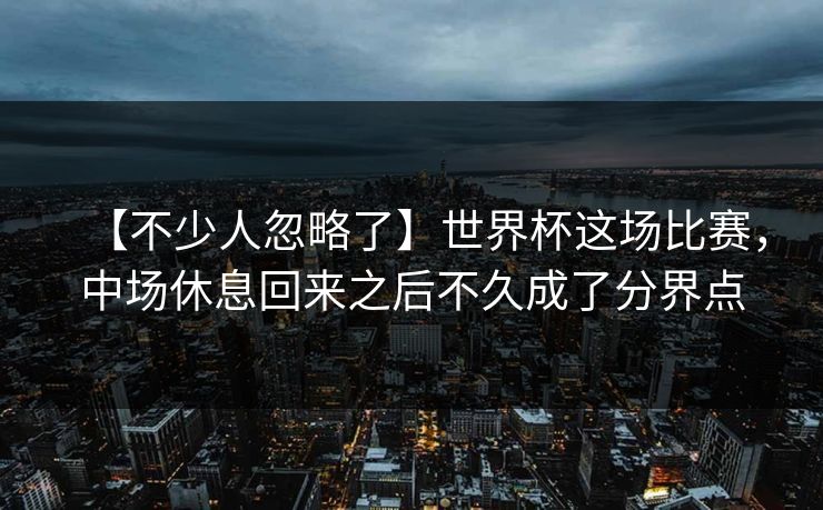 【不少人忽略了】世界杯这场比赛，中场休息回来之后不久成了分界点