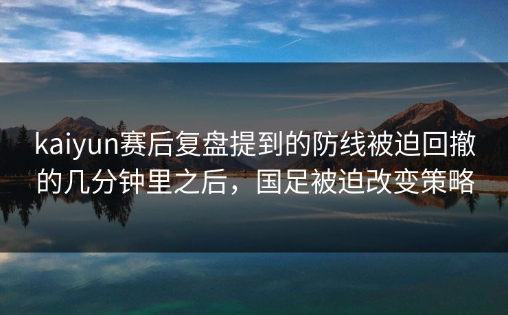 kaiyun赛后复盘提到的防线被迫回撤的几分钟里之后，国足被迫改变策略